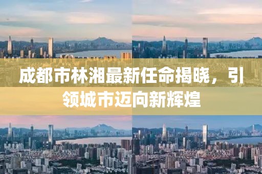 成都市林湘最新任命揭曉，引領城市邁向新輝煌