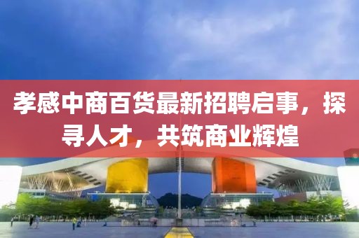 孝感中商百貨最新招聘啟事，探尋人才，共筑商業(yè)輝煌