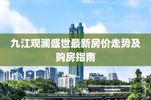 九江觀瀾盛世最新房?jī)r(jià)走勢(shì)及購房指南