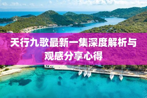 天行九歌最新一集深度解析與觀感分享心得