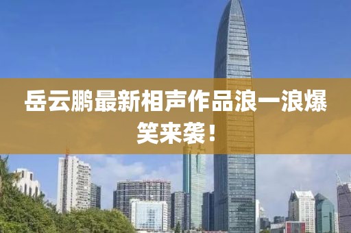 岳云鵬最新相聲作品浪一浪爆笑來襲！