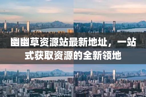 幽幽草資源站最新地址，一站式獲取資源的全新領(lǐng)地