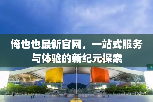 俺也也最新官網(wǎng)，一站式服務(wù)與體驗的新紀(jì)元探索
