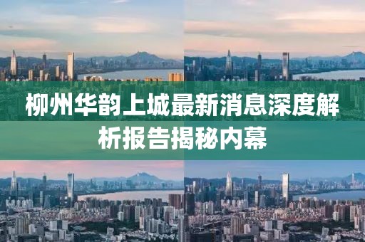 柳州華韻上城最新消息深度解析報告揭秘內(nèi)幕