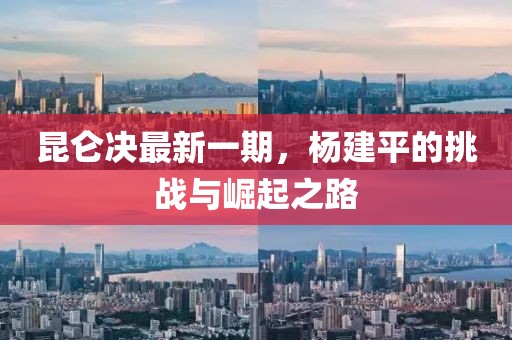 昆侖決最新一期，楊建平的挑戰(zhàn)與崛起之路