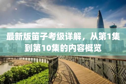 最新版笛子考級詳解，從第1集到第10集的內(nèi)容概覽