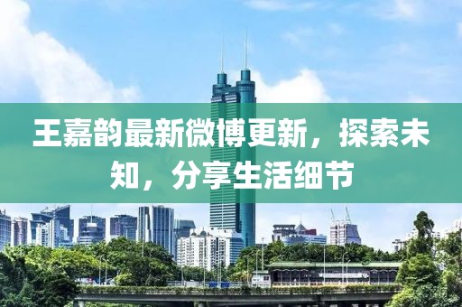 王嘉韻最新微博更新，探索未知，分享生活細(xì)節(jié)