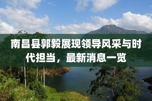 南昌縣郭毅展現(xiàn)領(lǐng)導(dǎo)風(fēng)采與時代擔(dān)當(dāng)，最新消息一覽