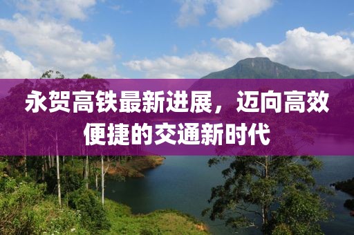 永賀高鐵最新進(jìn)展，邁向高效便捷的交通新時(shí)代
