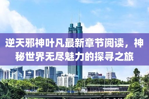 逆天邪神葉凡最新章節(jié)閱讀，神秘世界無盡魅力的探尋之旅
