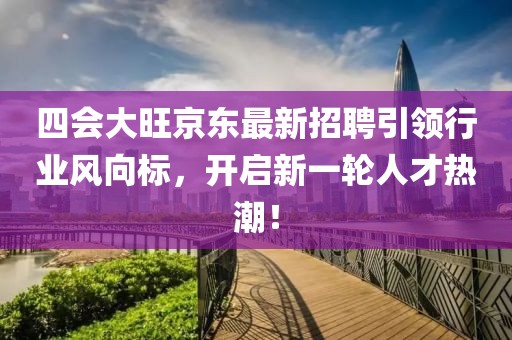 四會大旺京東最新招聘引領(lǐng)行業(yè)風(fēng)向標(biāo)，開啟新一輪人才熱潮！