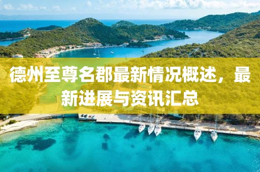 德州至尊名郡最新情況概述，最新進展與資訊匯總