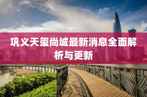 鞏義天璽尚城最新消息全面解析與更新
