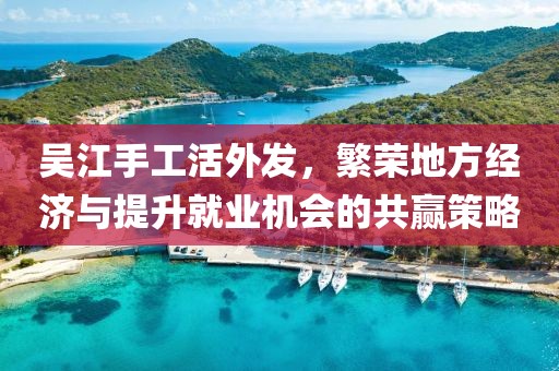 吳江手工活外發(fā)，繁榮地方經(jīng)濟(jì)與提升就業(yè)機(jī)會(huì)的共贏策略