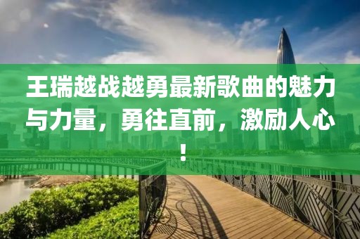 王瑞越戰(zhàn)越勇最新歌曲的魅力與力量，勇往直前，激勵人心！