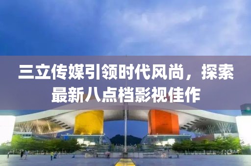 三立傳媒引領(lǐng)時代風(fēng)尚，探索最新八點(diǎn)檔影視佳作