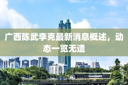 廣西陳武李克最新消息概述，動態(tài)一覽無遺