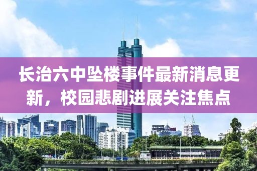 長治六中墜樓事件最新消息更新，校園悲劇進(jìn)展關(guān)注焦點(diǎn)