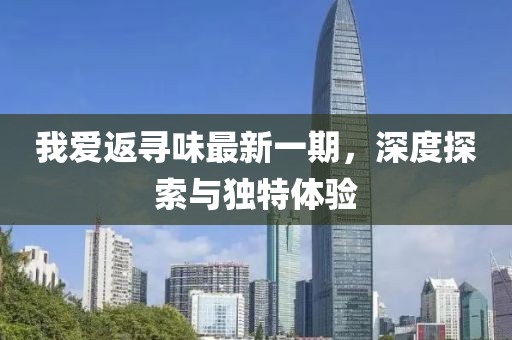 我愛返尋味最新一期，深度探索與獨特體驗