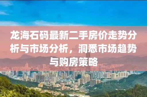 龍海石碼最新二手房價(jià)走勢分析與市場分析，洞悉市場趨勢與購房策略