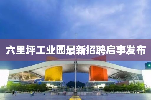 六里坪工業(yè)園最新招聘啟事發(fā)布