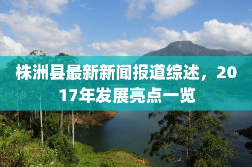 株洲縣最新新聞報道綜述，2017年發(fā)展亮點一覽