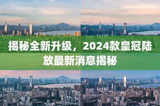揭秘全新升級，2024款皇冠陸放最新消息揭秘