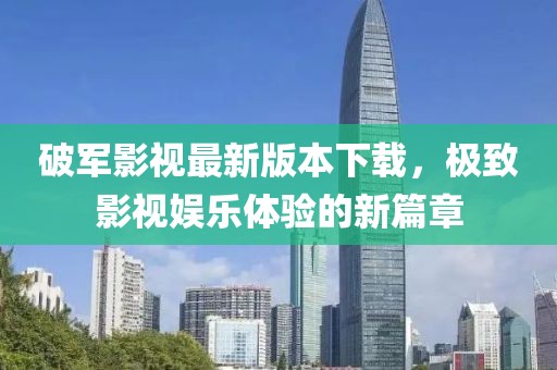 破軍影視最新版本下載，極致影視娛樂體驗的新篇章