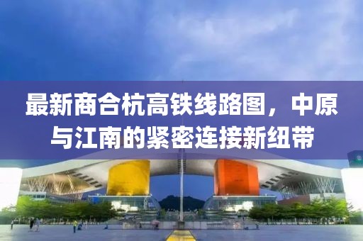最新商合杭高鐵線路圖，中原與江南的緊密連接新紐帶