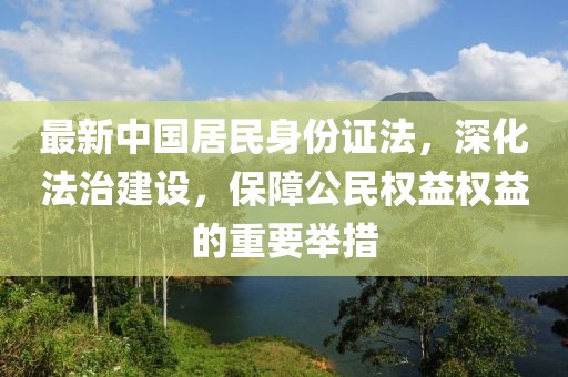 最新中國居民身份證法，深化法治建設，保障公民權益權益的重要舉措