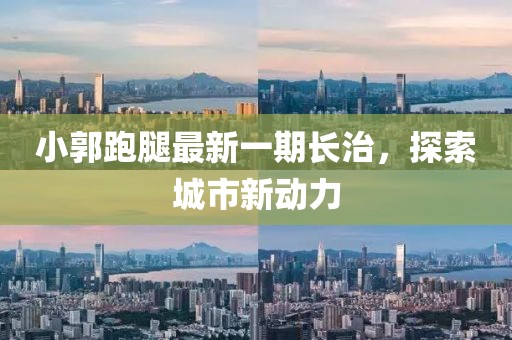 小郭跑腿最新一期長治，探索城市新動力
