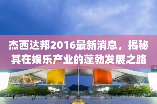 杰西達(dá)邦2016最新消息，揭秘其在娛樂產(chǎn)業(yè)的蓬勃發(fā)展之路
