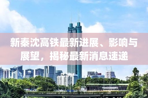 新秦沈高鐵最新進展、影響與展望，揭秘最新消息速遞