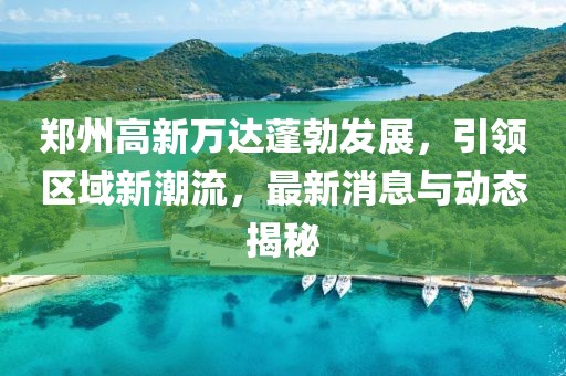 鄭州高新萬達蓬勃發(fā)展，引領(lǐng)區(qū)域新潮流，最新消息與動態(tài)揭秘