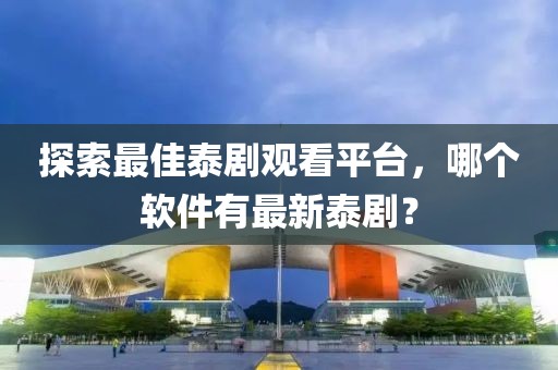 探索最佳泰劇觀看平臺(tái)，哪個(gè)軟件有最新泰?。? class=