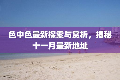 色中色最新探索與賞析，揭秘十一月最新地址