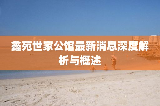 鑫苑世家公館最新消息深度解析與概述