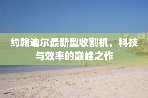 約翰迪爾最新型收割機(jī)，科技與效率的巔峰之作