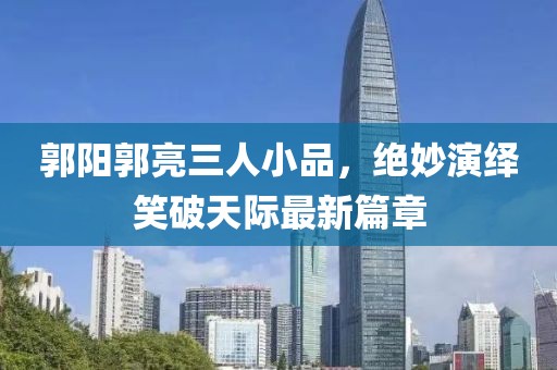 郭陽郭亮三人小品，絕妙演繹笑破天際最新篇章
