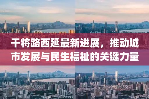 干將路西延最新進(jìn)展，推動城市發(fā)展與民生福祉的關(guān)鍵力量
