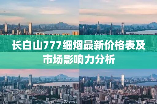 長(zhǎng)白山777細(xì)煙最新價(jià)格表及市場(chǎng)影響力分析
