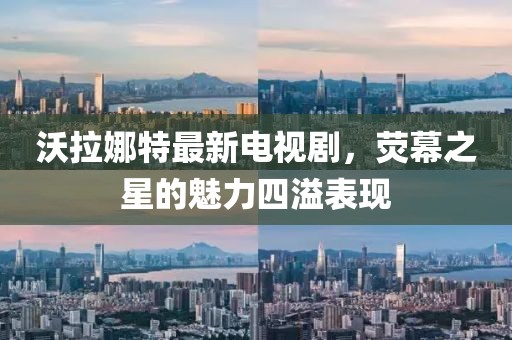 沃拉娜特最新電視劇，熒幕之星的魅力四溢表現(xiàn)
