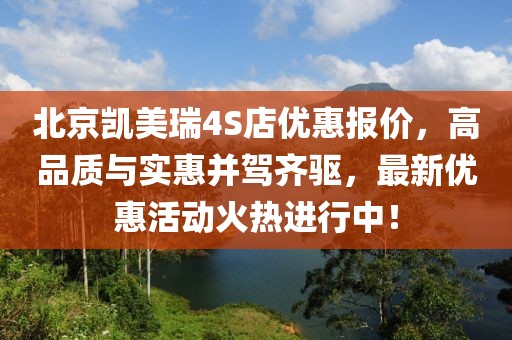 北京凱美瑞4S店優(yōu)惠報(bào)價(jià)，高品質(zhì)與實(shí)惠并駕齊驅(qū)，最新優(yōu)惠活動(dòng)火熱進(jìn)行中！