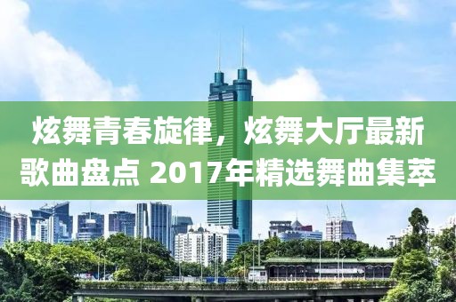 炫舞青春旋律，炫舞大廳最新歌曲盤(pán)點(diǎn) 2017年精選舞曲集萃