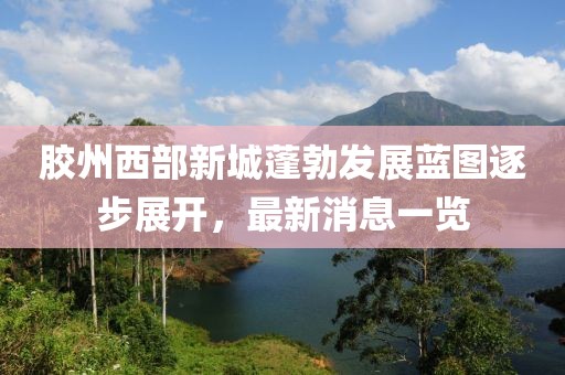 膠州西部新城蓬勃發(fā)展藍圖逐步展開，最新消息一覽