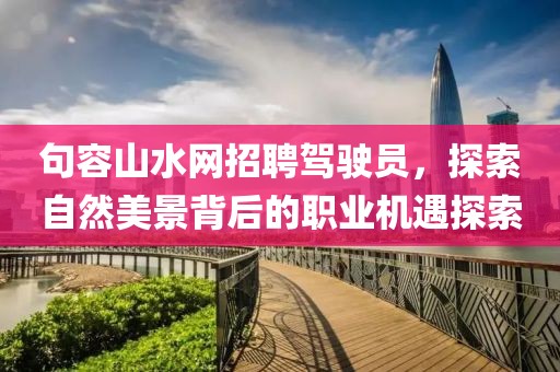 句容山水網(wǎng)招聘駕駛員，探索自然美景背后的職業(yè)機遇探索
