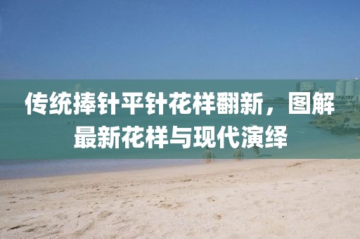 傳統(tǒng)捧針平針花樣翻新，圖解最新花樣與現(xiàn)代演繹