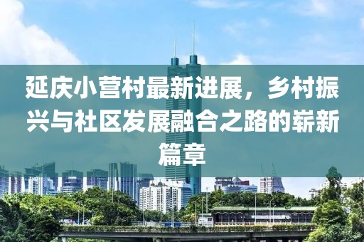 延慶小營(yíng)村最新進(jìn)展，鄉(xiāng)村振興與社區(qū)發(fā)展融合之路的嶄新篇章