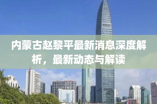 內(nèi)蒙古趙黎平最新消息深度解析，最新動(dòng)態(tài)與解讀