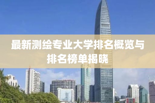 最新測繪專業(yè)大學(xué)排名概覽與排名榜單揭曉